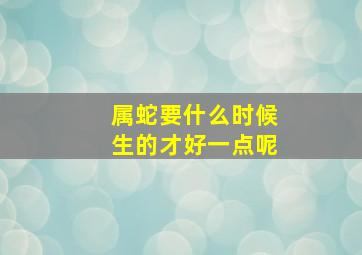 属蛇要什么时候生的才好一点呢