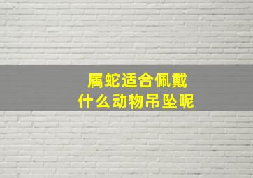 属蛇适合佩戴什么动物吊坠呢