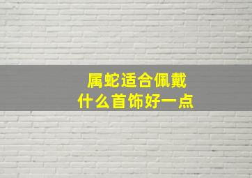 属蛇适合佩戴什么首饰好一点