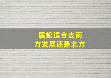 属蛇适合去南方发展还是北方