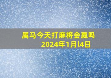 属马今天打麻将会赢吗2024年1月l4日