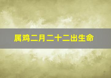 属鸡二月二十二出生命