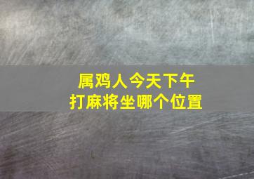 属鸡人今天下午打麻将坐哪个位置