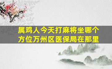 属鸡人今天打麻将坐哪个方位万州区医保局在那里