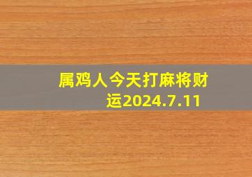 属鸡人今天打麻将财运2024.7.11