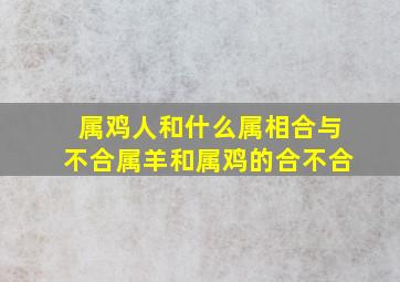 属鸡人和什么属相合与不合属羊和属鸡的合不合