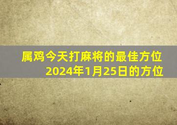 属鸡今天打麻将的最佳方位2024年1月25日的方位