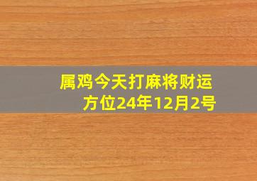 属鸡今天打麻将财运方位24年12月2号