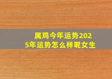 属鸡今年运势2025年运势怎么样呢女生