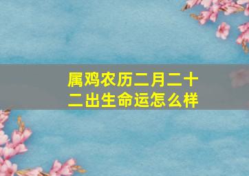 属鸡农历二月二十二出生命运怎么样