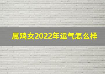 属鸡女2022年运气怎么样