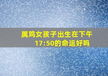 属鸡女孩子出生在下午17:50的命运好吗