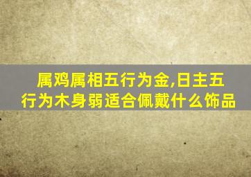 属鸡属相五行为金,日主五行为木身弱适合佩戴什么饰品