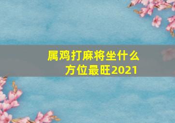 属鸡打麻将坐什么方位最旺2021