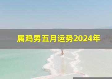 属鸡男五月运势2024年