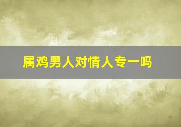 属鸡男人对情人专一吗