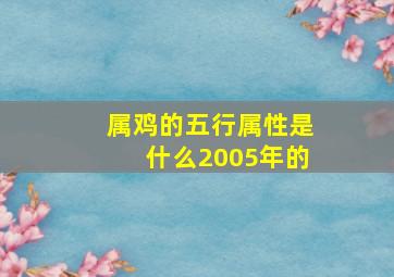 属鸡的五行属性是什么2005年的