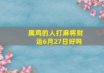 属鸡的人打麻将财运6月27日好吗