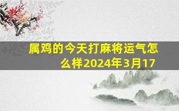 属鸡的今天打麻将运气怎么样2024年3月17