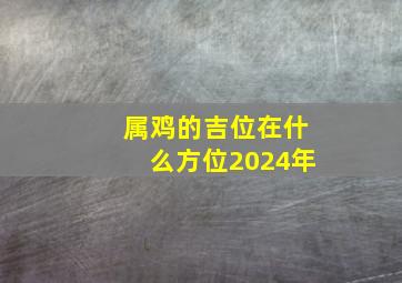 属鸡的吉位在什么方位2024年