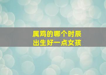 属鸡的哪个时辰出生好一点女孩