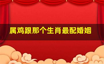 属鸡跟那个生肖最配婚姻