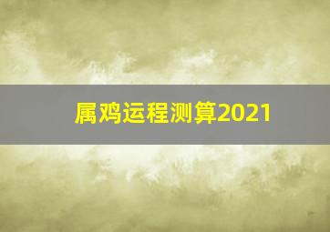 属鸡运程测算2021