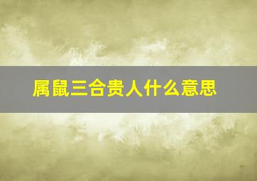 属鼠三合贵人什么意思