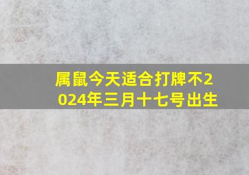 属鼠今天适合打牌不2024年三月十七号出生