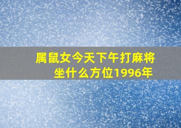 属鼠女今天下午打麻将坐什么方位1996年