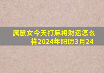 属鼠女今天打麻将财运怎么样2024年阳历3月24