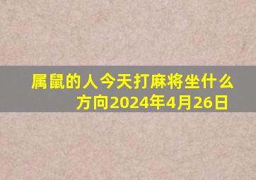 属鼠的人今天打麻将坐什么方向2024年4月26日