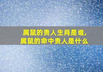 属鼠的贵人生肖是谁,属鼠的命中贵人是什么