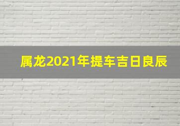 属龙2021年提车吉日良辰