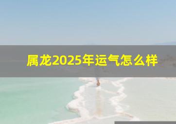 属龙2025年运气怎么样