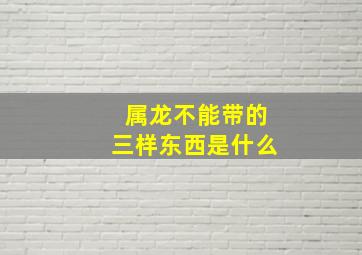 属龙不能带的三样东西是什么