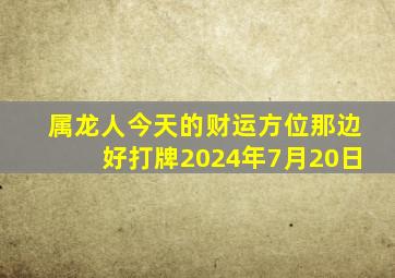 属龙人今天的财运方位那边好打牌2024年7月20日