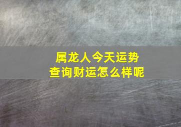 属龙人今天运势查询财运怎么样呢