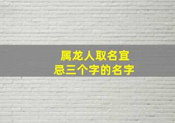 属龙人取名宜忌三个字的名字