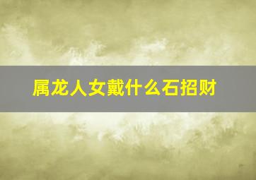 属龙人女戴什么石招财