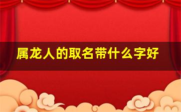 属龙人的取名带什么字好