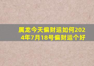 属龙今天偏财运如何2024年7月18号偏财运个好