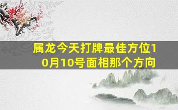 属龙今天打牌最佳方位10月10号面相那个方向