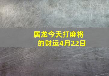 属龙今天打麻将的财运4月22日