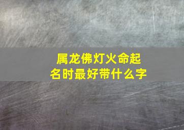 属龙佛灯火命起名时最好带什么字