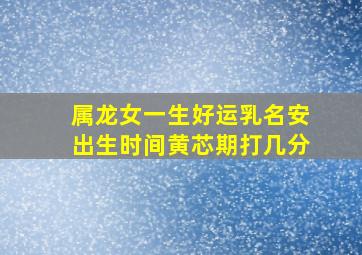 属龙女一生好运乳名安出生时间黄芯期打几分