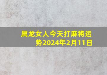 属龙女人今天打麻将运势2024年2月11日