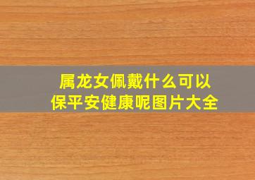 属龙女佩戴什么可以保平安健康呢图片大全