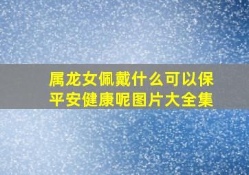 属龙女佩戴什么可以保平安健康呢图片大全集