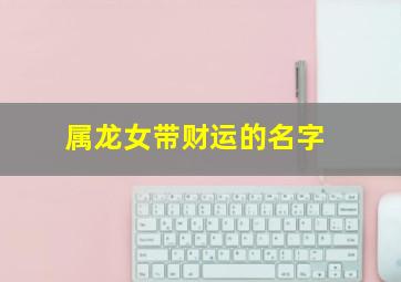 属龙女带财运的名字